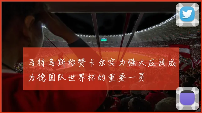 马特乌斯称赞卡尔实力强大应该成为德国队世界杯的重要一员