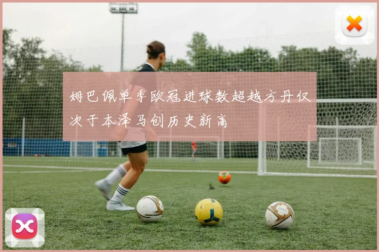 姆巴佩单季欧冠进球数超越方丹仅次于本泽马创历史新高