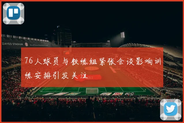 76人球员与教练组紧张会谈影响训练安排引发关注
