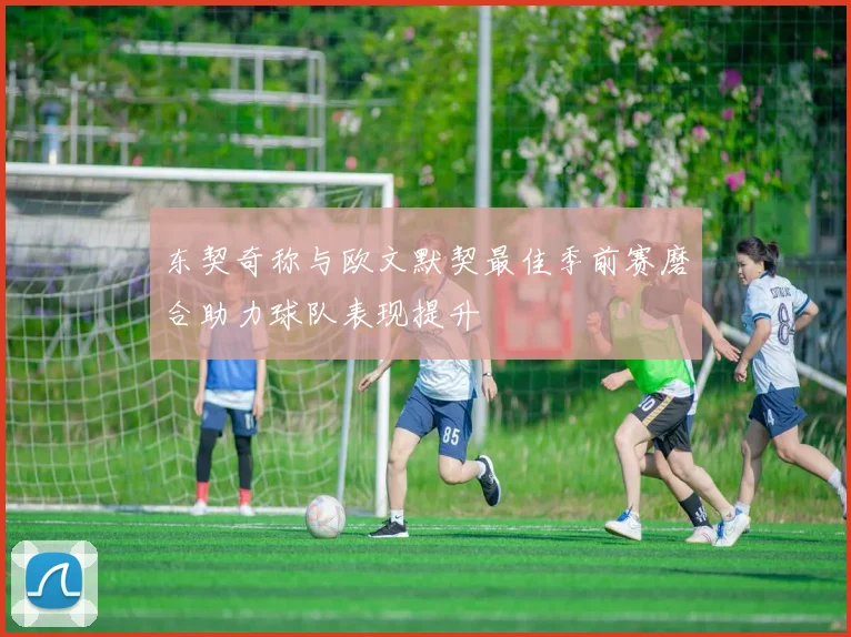 东契奇称与欧文默契最佳季前赛磨合助力球队表现提升