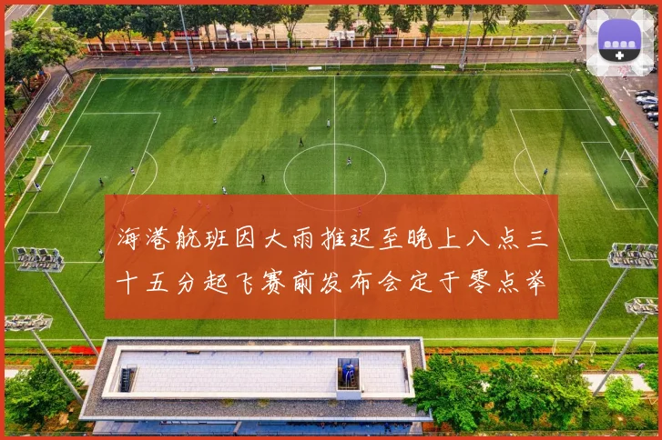 海港航班因大雨推迟至晚上八点三十五分起飞赛前发布会定于零点举行