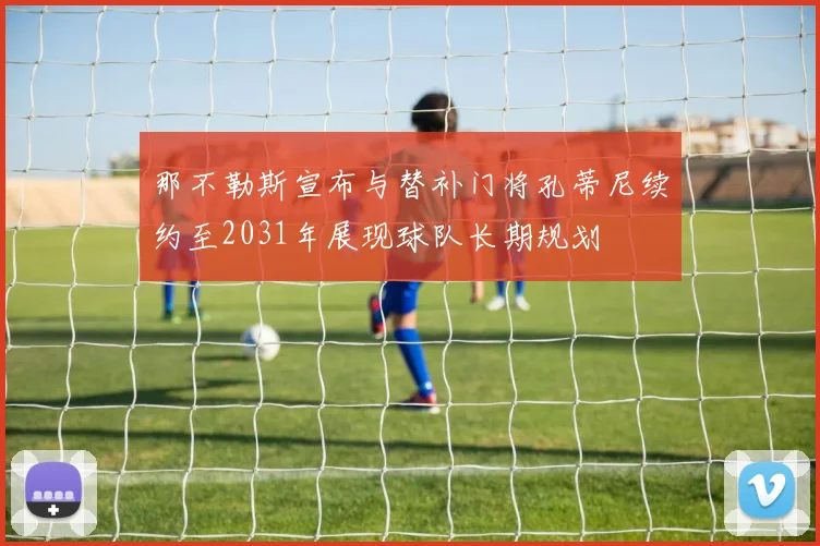那不勒斯宣布与替补门将孔蒂尼续约至2031年展现球队长期规划