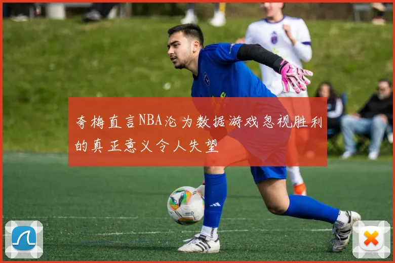 夸梅直言NBA沦为数据游戏忽视胜利的真正意义令人失望