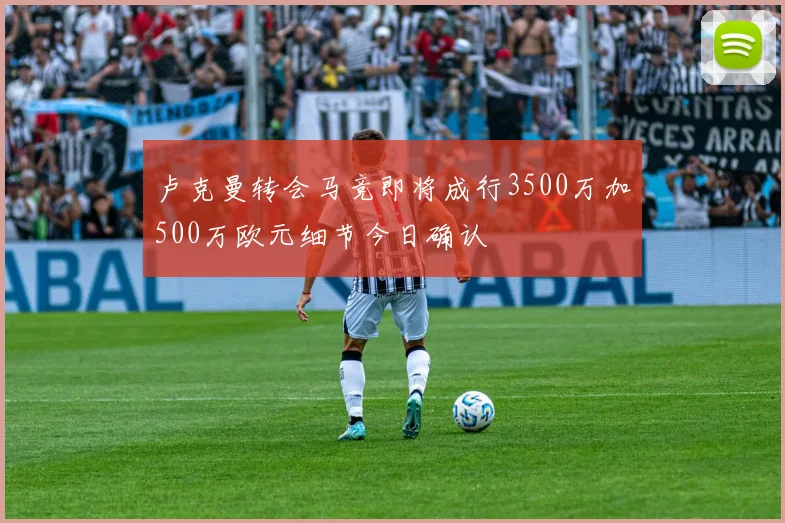 卢克曼转会马竞即将成行3500万加500万欧元细节今日确认