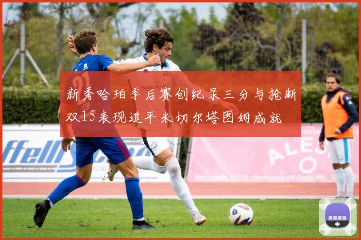新秀哈珀季后赛创纪录三分与抢断双15表现追平米切尔塔图姆成就