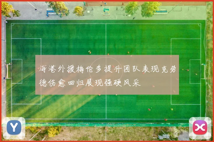 海港外援梅伦多提升团队表现克劳德伤愈回归展现强硬风采
