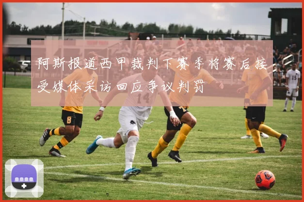 阿斯报道西甲裁判下赛季将赛后接受媒体采访回应争议判罚