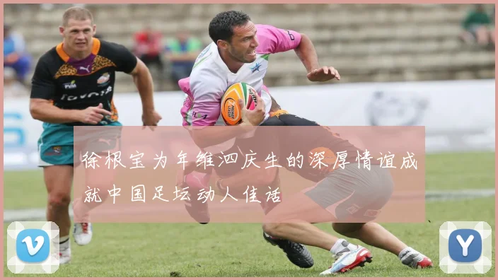 徐根宝为年维泗庆生的深厚情谊成就中国足坛动人佳话