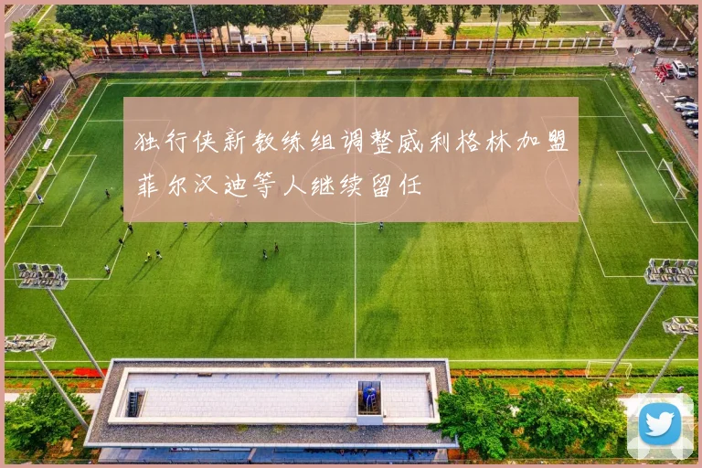 独行侠新教练组调整威利格林加盟菲尔汉迪等人继续留任