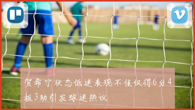 贺希宁状态低迷表现不佳仅得6分4板3助引发球迷热议
