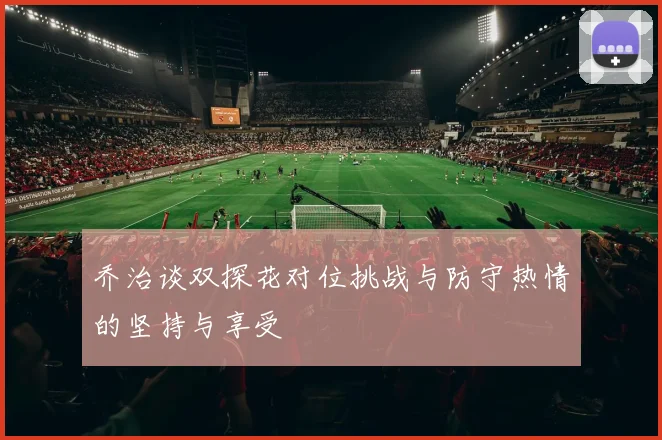 乔治谈双探花对位挑战与防守热情的坚持与享受