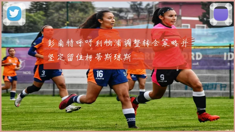 彭南特呼吁利物浦调整转会策略并坚定留住柯蒂斯琼斯