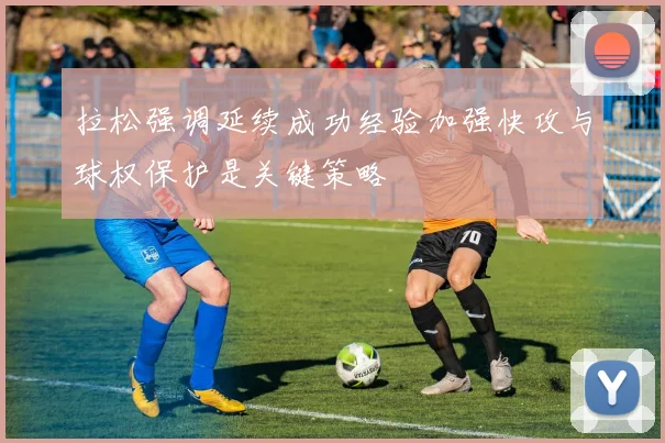 拉松强调延续成功经验加强快攻与球权保护是关键策略