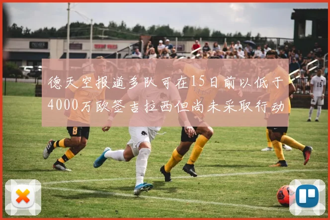 德天空报道多队可在15日前以低于4000万欧签吉拉西但尚未采取行动