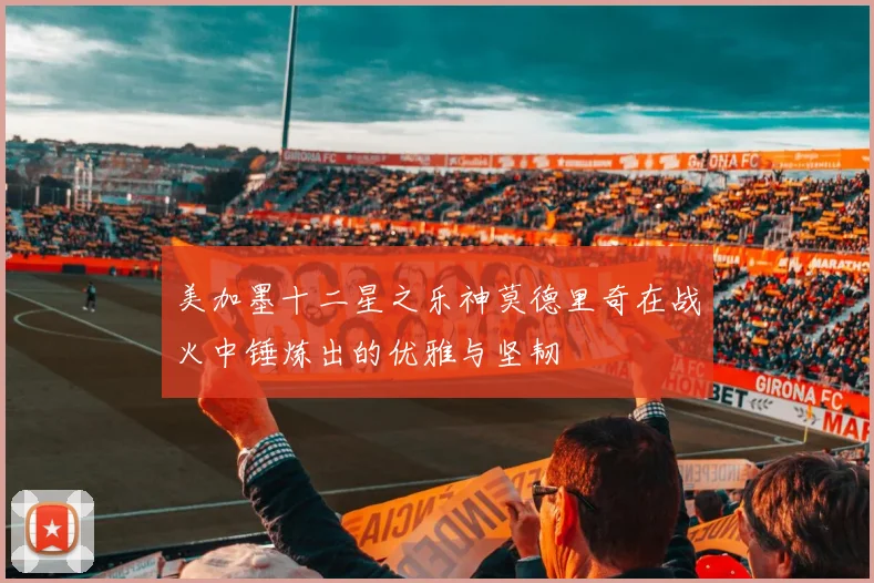 美加墨十二星之乐神莫德里奇在战火中锤炼出的优雅与坚韧