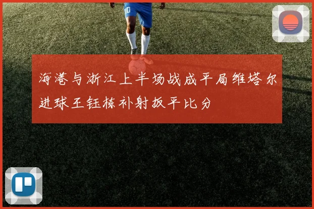 海港与浙江上半场战成平局维塔尔进球王钰栋补射扳平比分