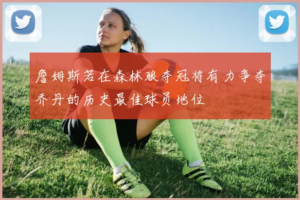 詹姆斯若在森林狼夺冠将有力争夺乔丹的历史最佳球员地位