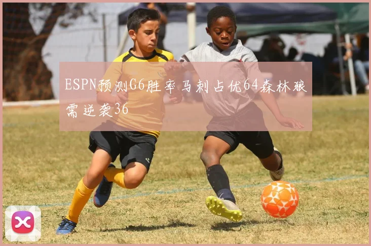 ESPN预测G6胜率马刺占优64森林狼需逆袭36