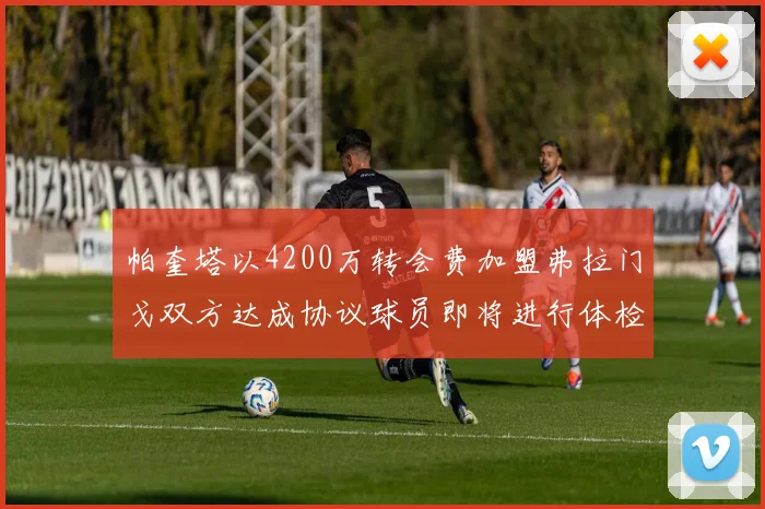 帕奎塔以4200万转会费加盟弗拉门戈双方达成协议球员即将进行体检
