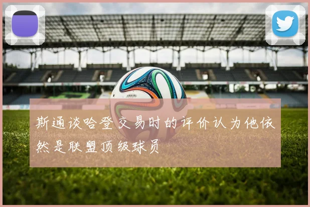 斯通谈哈登交易时的评价认为他依然是联盟顶级球员