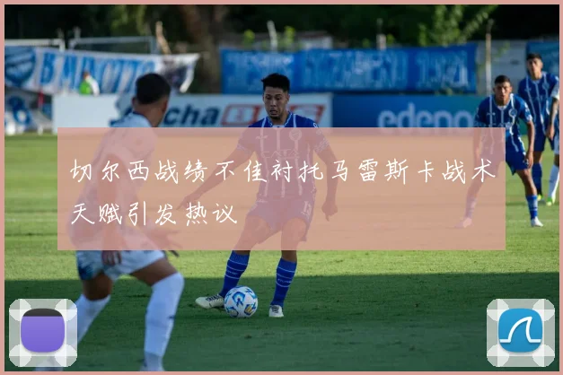 切尔西战绩不佳衬托马雷斯卡战术天赋引发热议