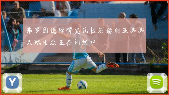 弗罗因德称赞克瓦拉茨赫利亚弟弟天赋出众正在训练中