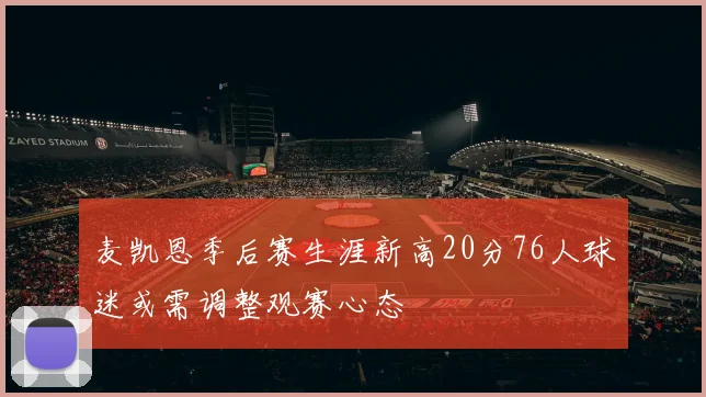 麦凯恩季后赛生涯新高20分76人球迷或需调整观赛心态
