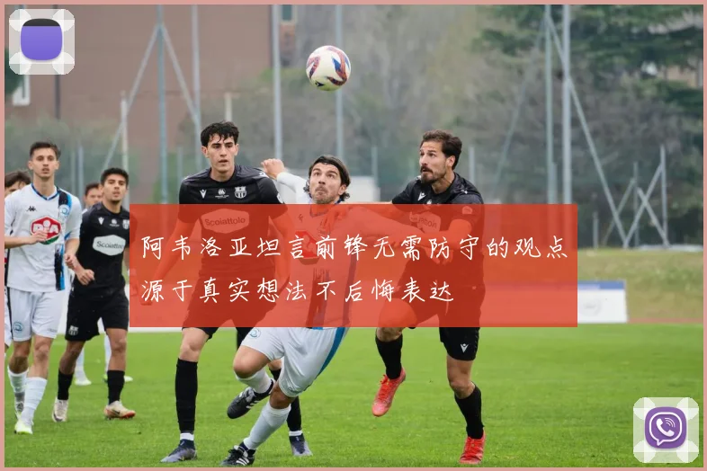 阿韦洛亚坦言前锋无需防守的观点源于真实想法不后悔表达
