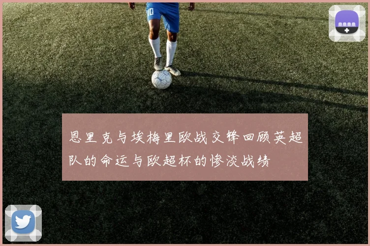 恩里克与埃梅里欧战交锋回顾英超队的命运与欧超杯的惨淡战绩